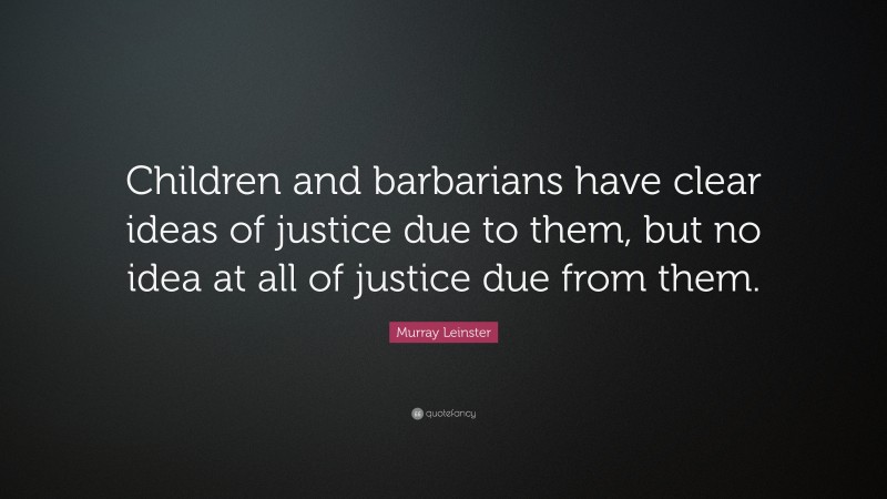 Murray Leinster Quote: “Children and barbarians have clear ideas of justice due to them, but no idea at all of justice due from them.”
