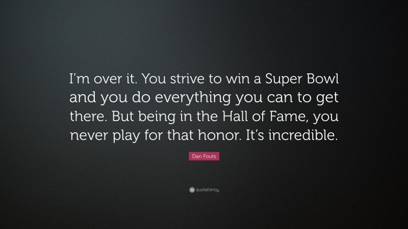 Dan Fouts Quote: “I’m over it. You strive to win a Super Bowl and you do everything you can to get there. But being in the Hall of Fame, you never play for that honor. It’s incredible.”