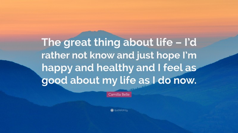 Camilla Belle Quote: “The great thing about life – I’d rather not know and just hope I’m happy and healthy and I feel as good about my life as I do now.”