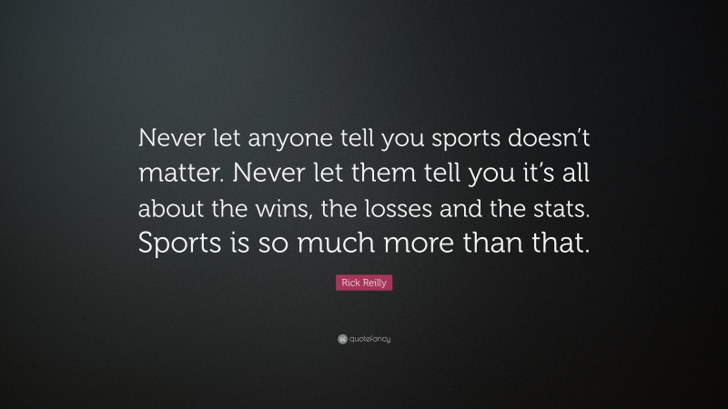 Rick Reilly Quote: “Never let anyone tell you sports doesn’t matter. Never let them tell you it’s all about the wins, the losses and the stats. Sports is so much more than that.”