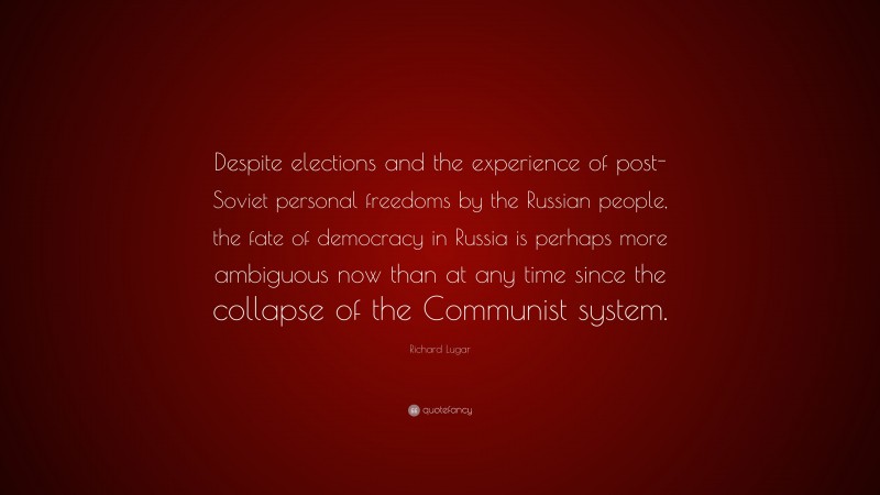 Richard Lugar Quote: “Despite elections and the experience of post-Soviet personal freedoms by the Russian people, the fate of democracy in Russia is perhaps more ambiguous now than at any time since the collapse of the Communist system.”
