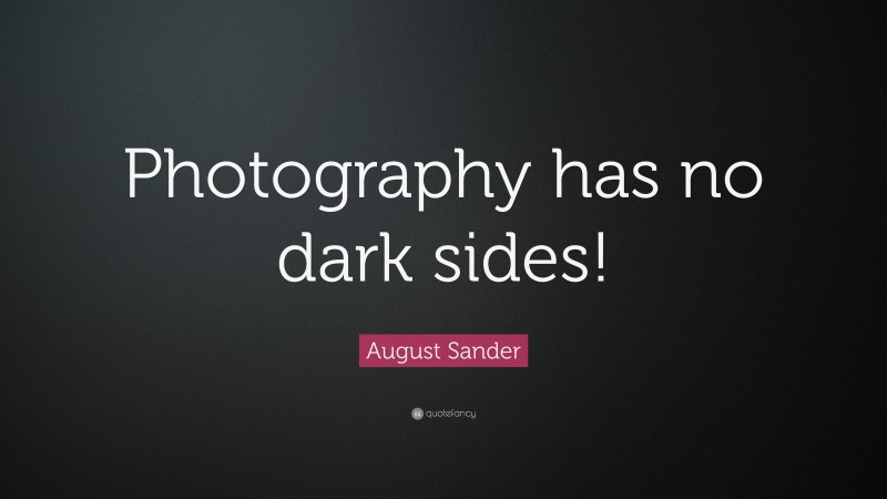 August Sander Quote: “Photography has no dark sides!”