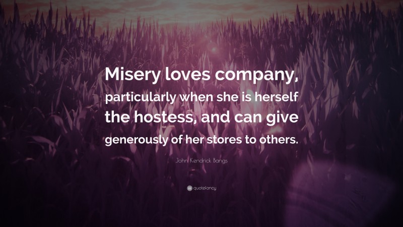 John Kendrick Bangs Quote: “Misery loves company, particularly when she is herself the hostess, and can give generously of her stores to others.”