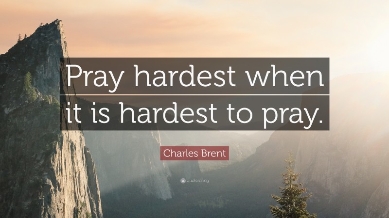 Charles Brent Quote: “Pray hardest when it is hardest to pray.”