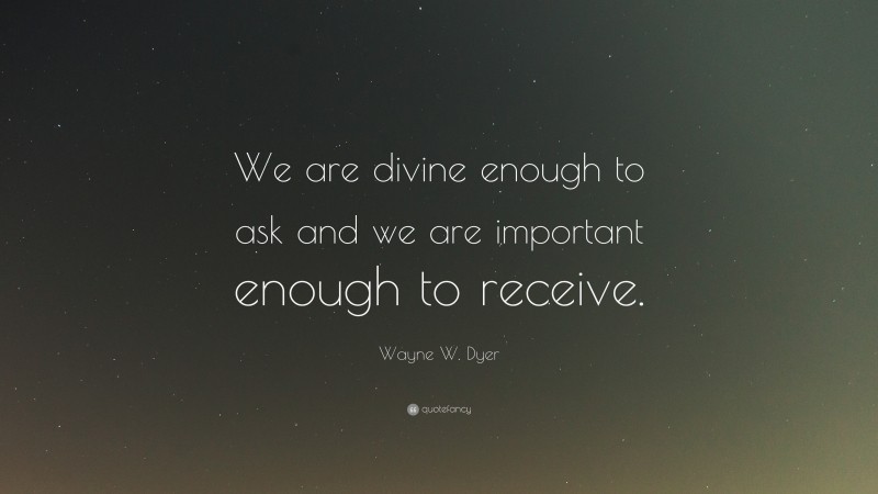 Wayne W. Dyer Quote: “We are divine enough to ask and we are important enough to receive.”