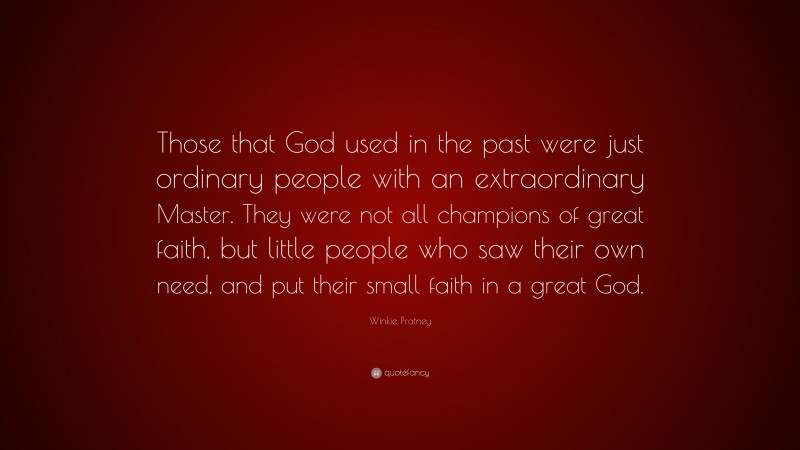 Winkie Pratney Quote: “Those that God used in the past were just ordinary people with an extraordinary Master. They were not all champions of great faith, but little people who saw their own need, and put their small faith in a great God.”