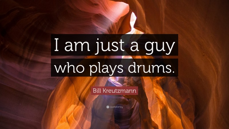 Bill Kreutzmann Quote: “I am just a guy who plays drums.”