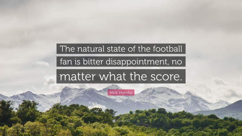 Nick Hornby Quote: “The natural state of the football fan is bitter disappointment, no matter what the score.”