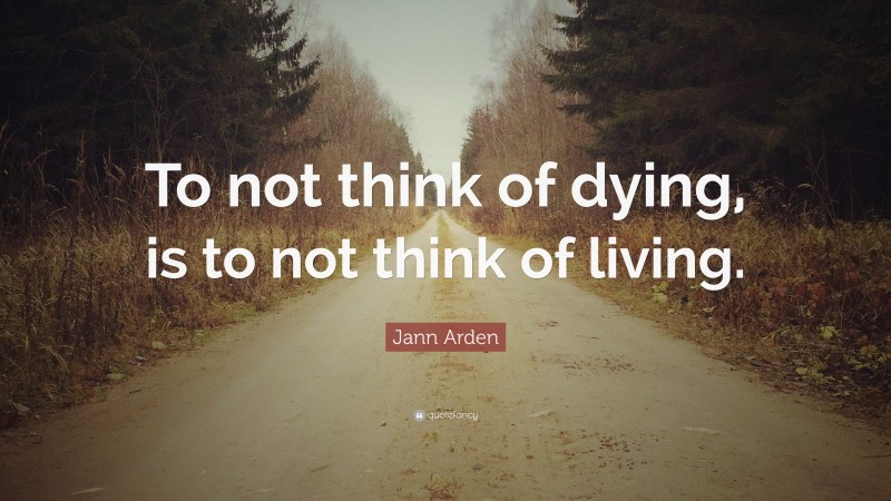 Jann Arden Quote: “To not think of dying, is to not think of living.”