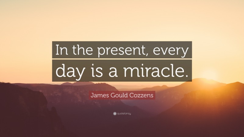James Gould Cozzens Quote: “In the present, every day is a miracle.”