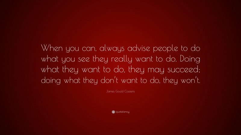 James Gould Cozzens Quote: “When you can, always advise people to do what you see they really want to do. Doing what they want to do, they may succeed; doing what they don’t want to do, they won’t.”