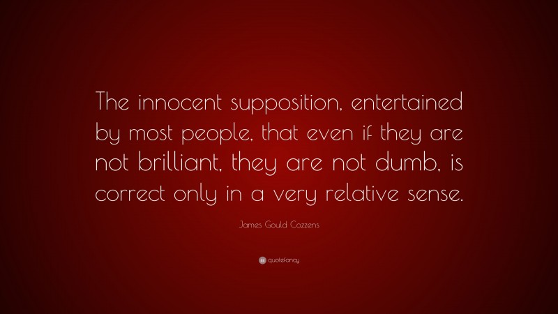James Gould Cozzens Quote: “The innocent supposition, entertained by most people, that even if they are not brilliant, they are not dumb, is correct only in a very relative sense.”
