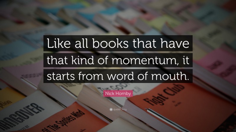 Nick Hornby Quote: “Like all books that have that kind of momentum, it starts from word of mouth.”