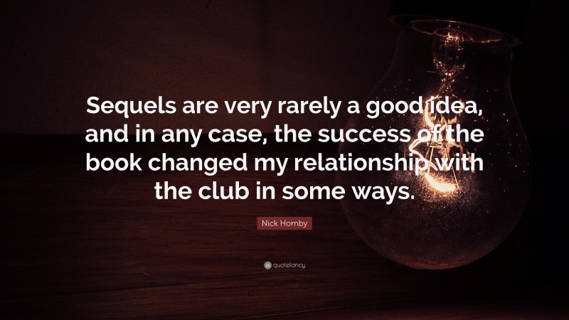 Nick Hornby Quote: “Sequels are very rarely a good idea, and in any case, the success of the book changed my relationship with the club in some ways.”