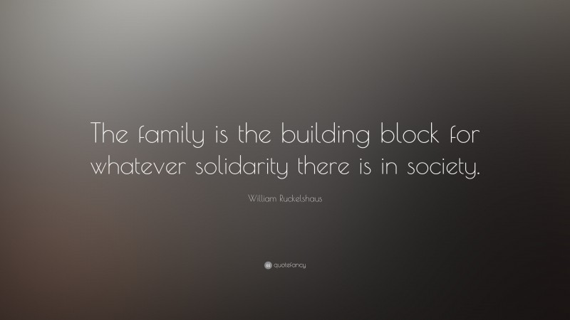 William Ruckelshaus Quote: “The family is the building block for whatever solidarity there is in society.”