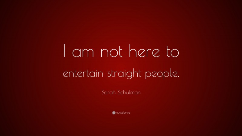 Sarah Schulman Quote: “I am not here to entertain straight people.”