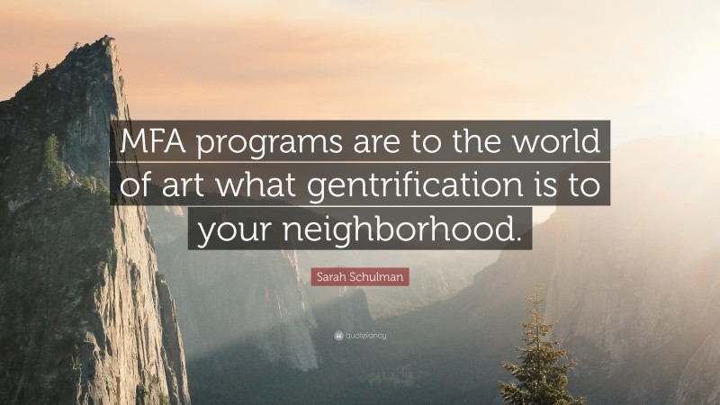 Sarah Schulman Quote: “MFA programs are to the world of art what gentrification is to your neighborhood.”