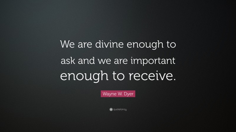Wayne W. Dyer Quote: “We are divine enough to ask and we are important enough to receive.”