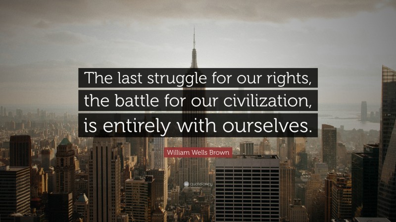 William Wells Brown Quote: “The last struggle for our rights, the battle for our civilization, is entirely with ourselves.”