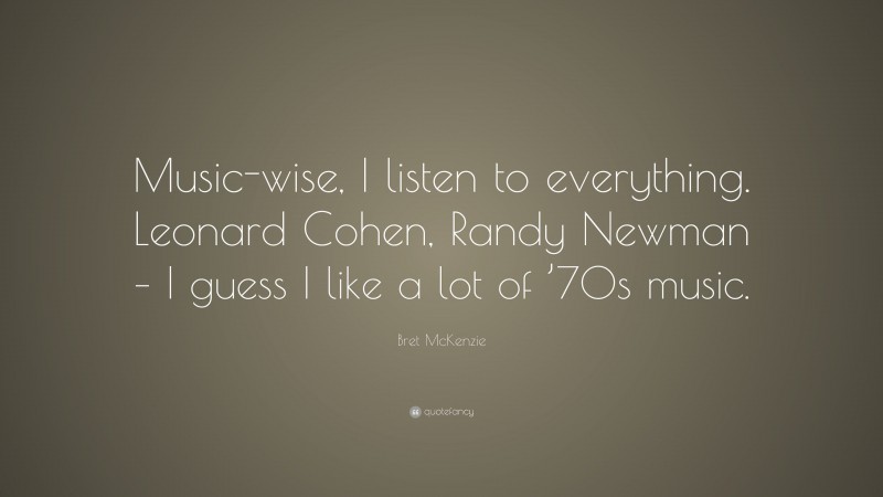 Bret McKenzie Quote: “Music-wise, I listen to everything. Leonard Cohen, Randy Newman – I guess I like a lot of ’70s music.”
