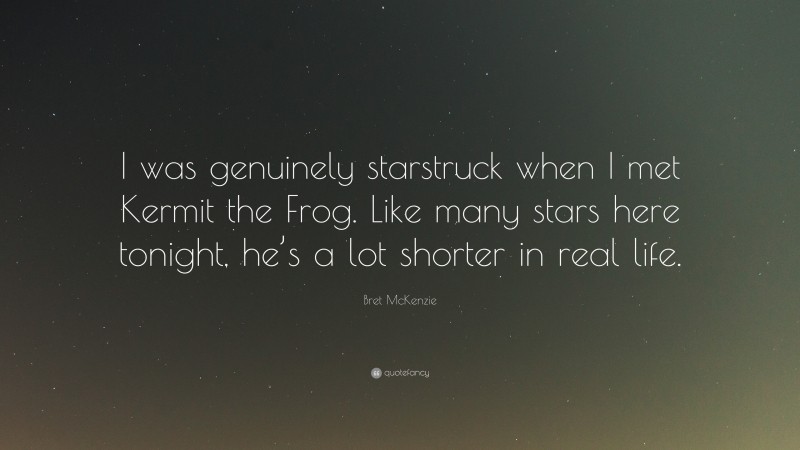 Bret McKenzie Quote: “I was genuinely starstruck when I met Kermit the Frog. Like many stars here tonight, he’s a lot shorter in real life.”