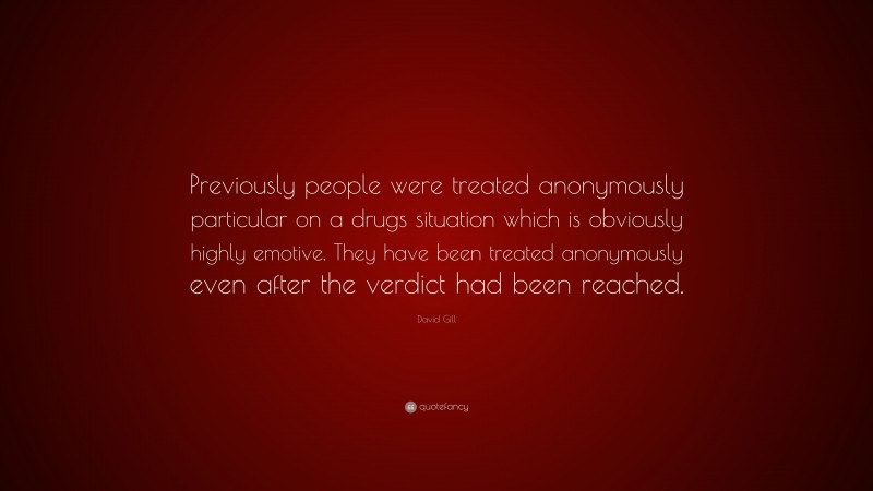 David Gill Quote: “Previously people were treated anonymously particular on a drugs situation which is obviously highly emotive. They have been treated anonymously even after the verdict had been reached.”