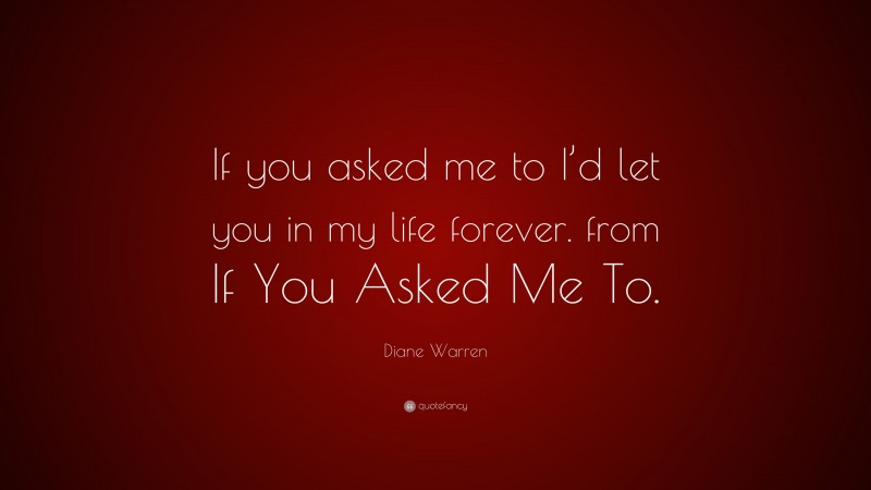 Diane Warren Quote: “If you asked me to I’d let you in my life forever. from If You Asked Me To.”