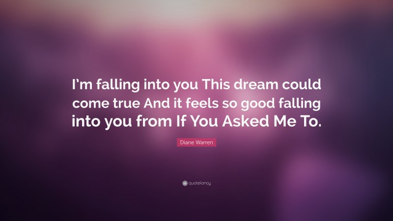 Diane Warren Quote: “I’m falling into you This dream could come true And it feels so good falling into you from If You Asked Me To.”