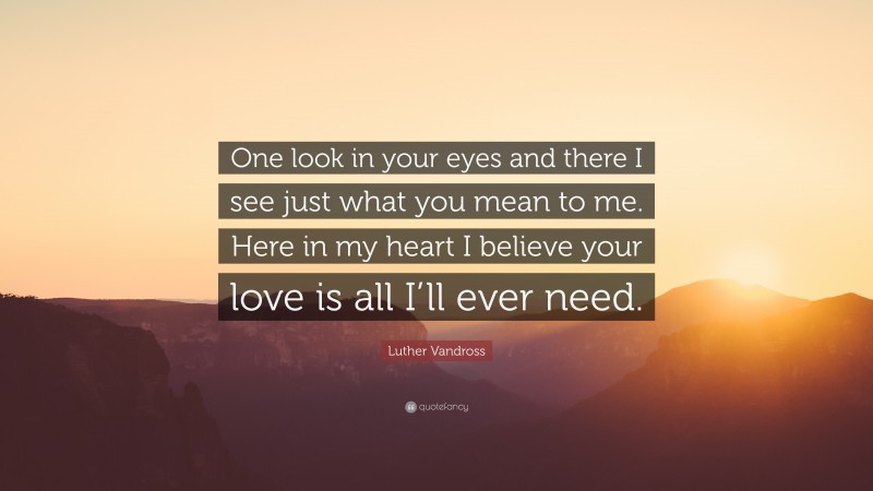 Luther Vandross Quote: “One look in your eyes and there I see just what you mean to me. Here in my heart I believe your love is all I’ll ever need.”