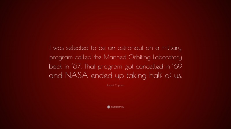 Robert Crippen Quote: “I was selected to be an astronaut on a military program called the Manned Orbiting Laboratory back in ’67. That program got cancelled in ’69 and NASA ended up taking half of us.”