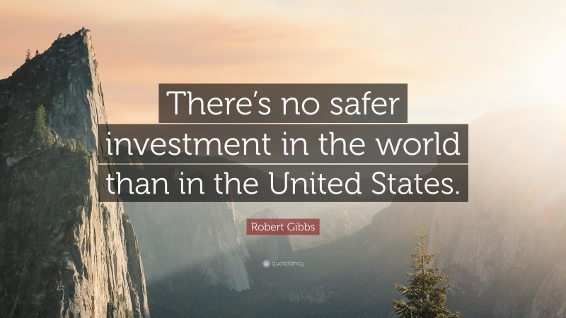 Robert Gibbs Quote: “There’s no safer investment in the world than in the United States.”