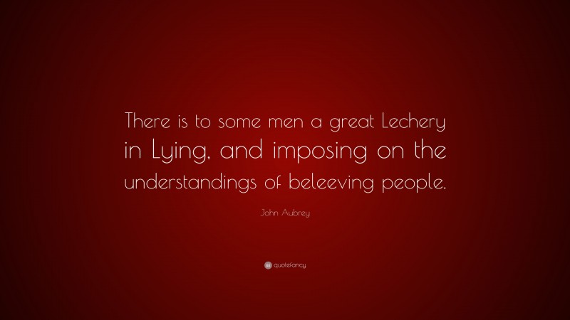 John Aubrey Quote: “There is to some men a great Lechery in Lying, and imposing on the understandings of beleeving people.”