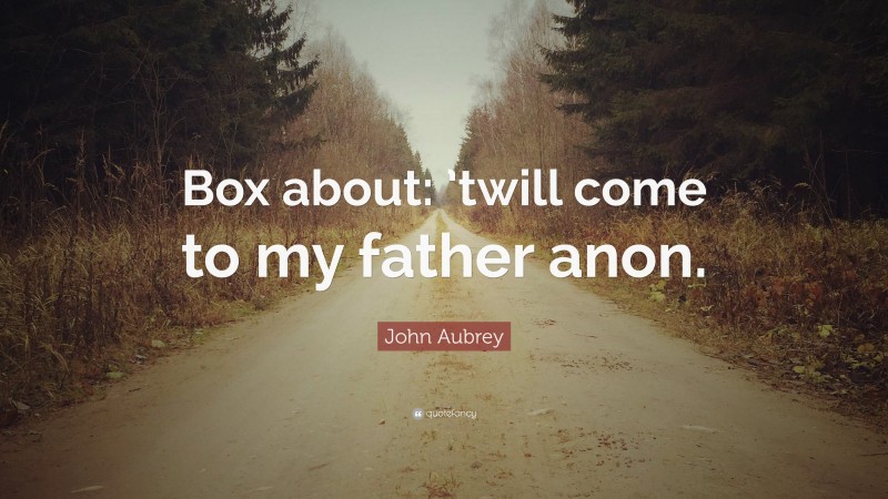 John Aubrey Quote: “Box about: ’twill come to my father anon.”