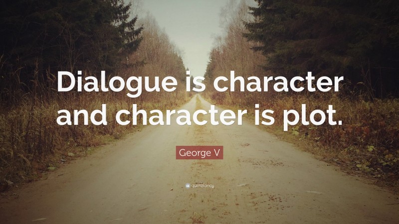 George V Quote: “Dialogue is character and character is plot.”
