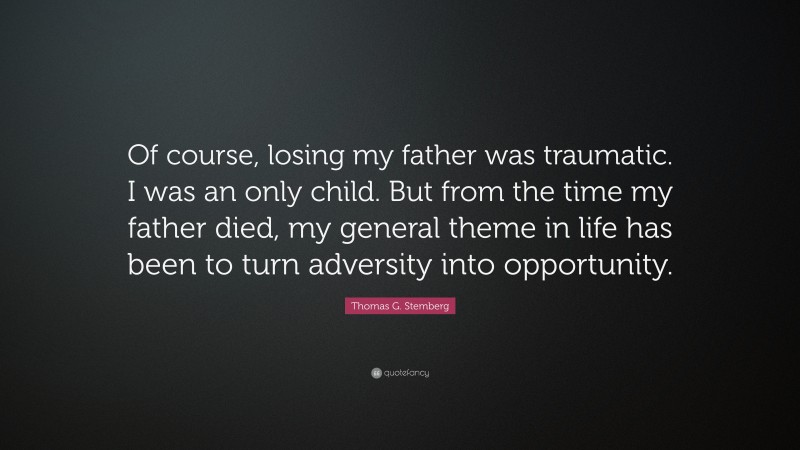 Thomas G. Stemberg Quote: “Of course, losing my father was traumatic. I was an only child. But from the time my father died, my general theme in life has been to turn adversity into opportunity.”