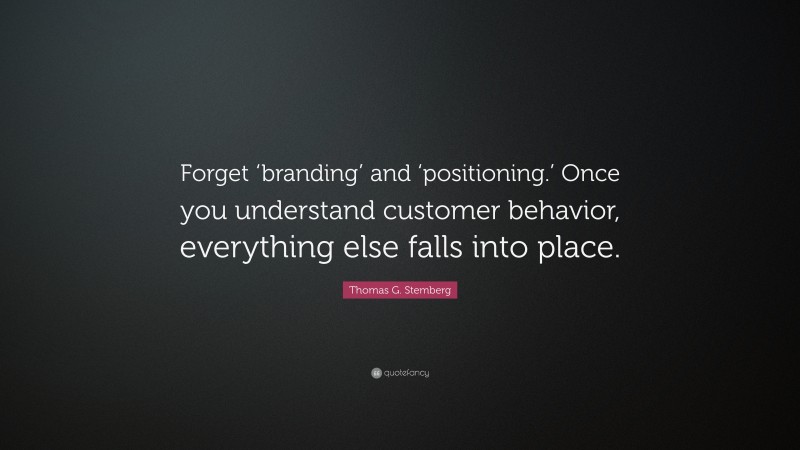 Thomas G. Stemberg Quote: “Forget ‘branding’ and ‘positioning.’ Once you understand customer behavior, everything else falls into place.”