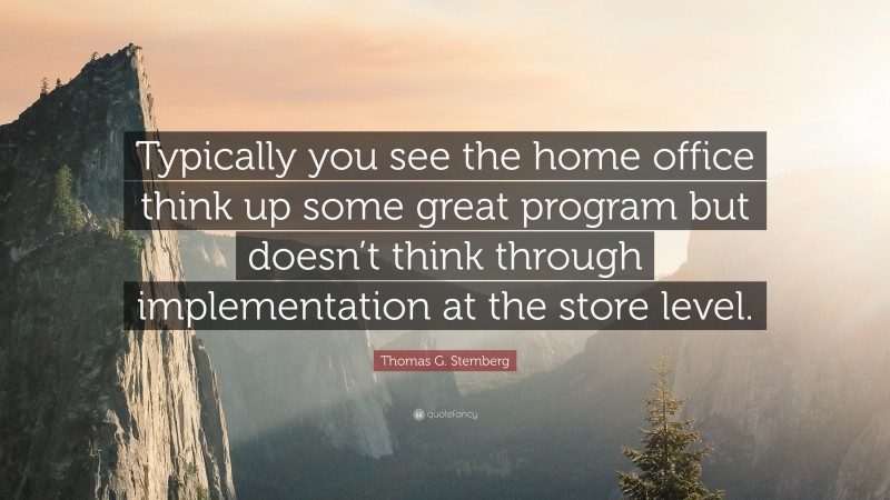 Thomas G. Stemberg Quote: “Typically you see the home office think up some great program but doesn’t think through implementation at the store level.”