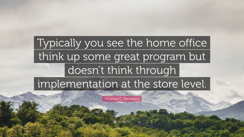 Thomas G. Stemberg Quote: “Typically you see the home office think up some great program but doesn’t think through implementation at the store level.”