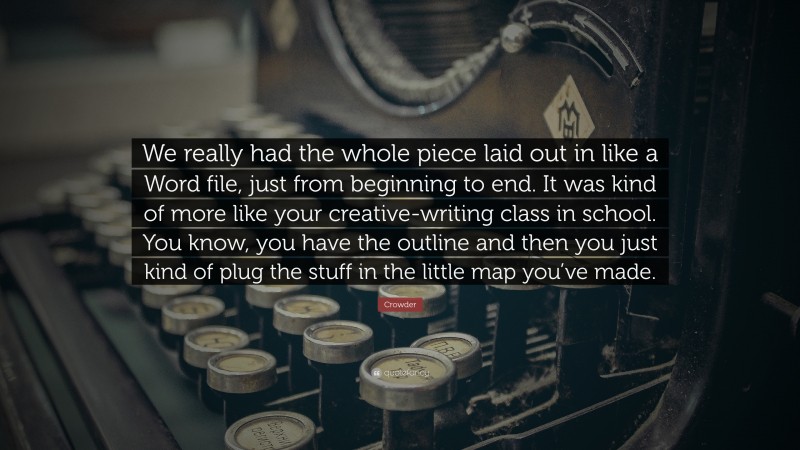 Crowder Quote: “We really had the whole piece laid out in like a Word file, just from beginning to end. It was kind of more like your creative-writing class in school. You know, you have the outline and then you just kind of plug the stuff in the little map you’ve made.”