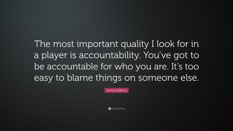 Lenny Wilkens Quote: “The most important quality I look for in a player is accountability. You’ve got to be accountable for who you are. It’s too easy to blame things on someone else.”