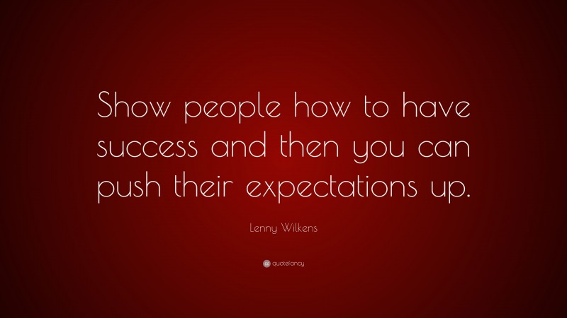 Lenny Wilkens Quote: “Show people how to have success and then you can push their expectations up.”