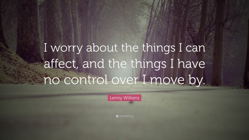 Lenny Wilkens Quote: “I worry about the things I can affect, and the things I have no control over I move by.”