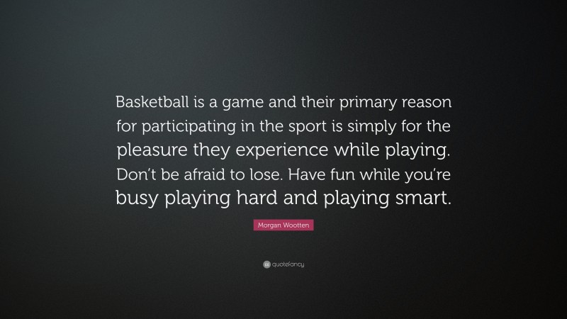 Morgan Wootten Quote: “Basketball is a game and their primary reason for participating in the sport is simply for the pleasure they experience while playing. Don’t be afraid to lose. Have fun while you’re busy playing hard and playing smart.”