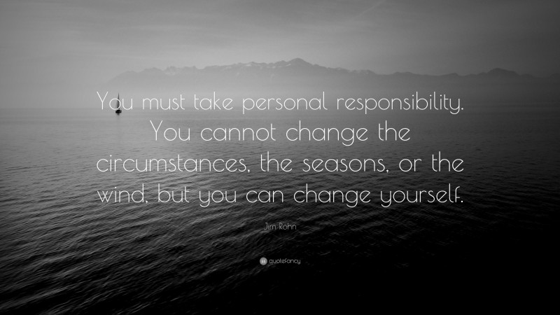 Jim Rohn Quote: “You must take personal responsibility.  You cannot change the circumstances,  the seasons, or the wind, but  you can change yourself.  ”