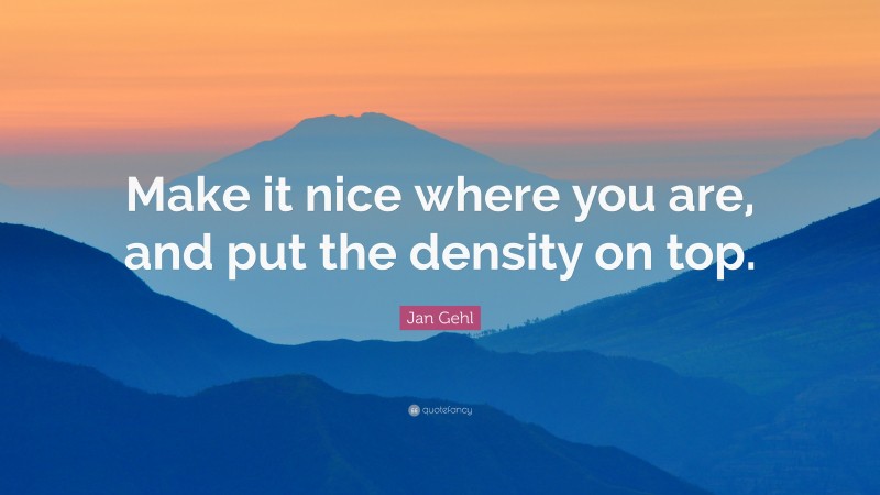 Jan Gehl Quote: “Make it nice where you are, and put the density on top.”