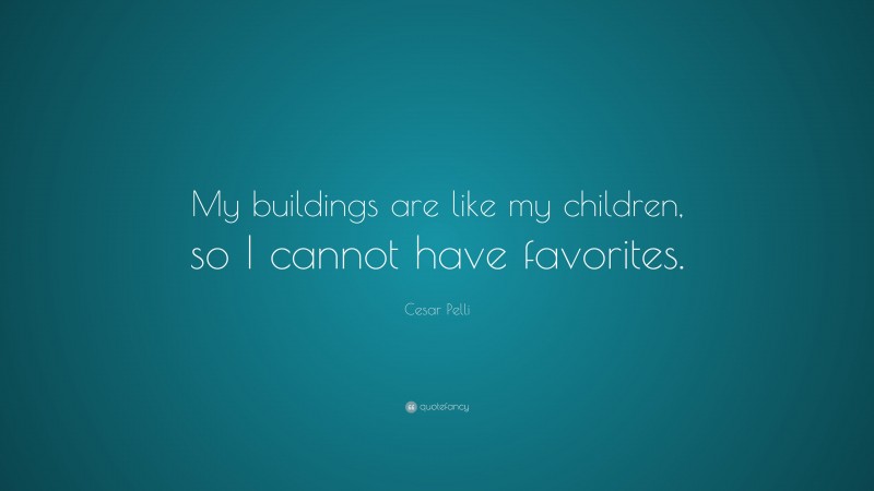 Cesar Pelli Quote: “My buildings are like my children, so I cannot have favorites.”