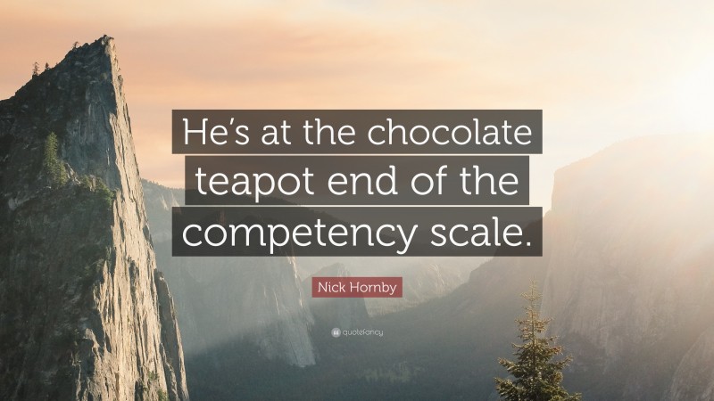 Nick Hornby Quote: “He’s at the chocolate teapot end of the competency scale.”