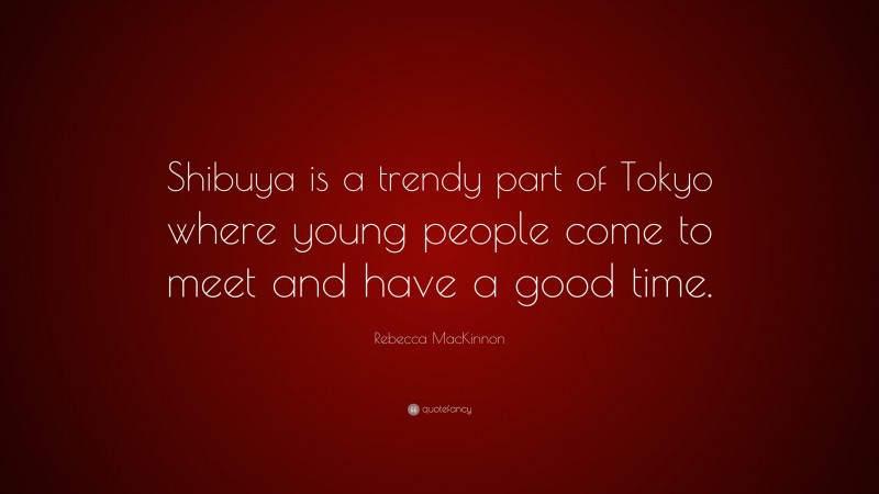 Rebecca MacKinnon Quote: “Shibuya is a trendy part of Tokyo where young people come to meet and have a good time.”
