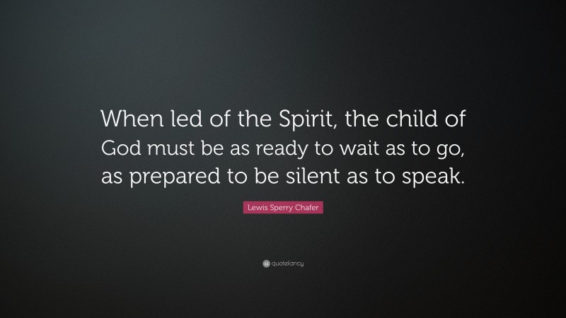 Lewis Sperry Chafer Quote: “When led of the Spirit, the child of God must be as ready to wait as to go, as prepared to be silent as to speak.”