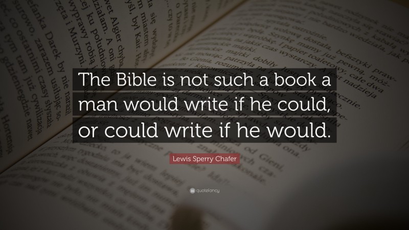 Lewis Sperry Chafer Quote: “The Bible is not such a book a man would write if he could, or could write if he would.”